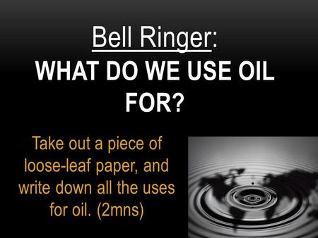 Take out a piece of loose-leaf paper, and write down all the uses for oil. (2mns) Bell Ringer: WHAT DO WE USE OIL FOR?