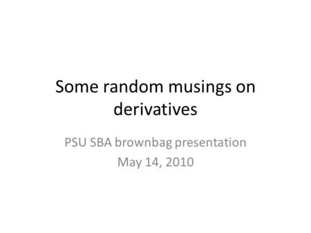 Some random musings on derivatives PSU SBA brownbag presentation May 14, 2010.