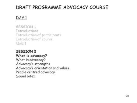 23 DRAFT PROGRAMME ADVOCACY COURSE DAY 1 SESSION 1 Introductions Introduction of participants Introduction of course Quiz 1 SESSION 2 What is advocacy?