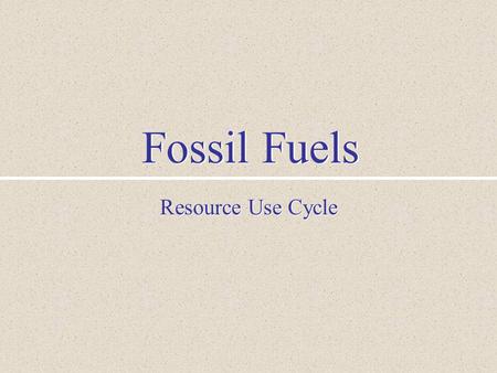 Fossil Fuels Resource Use Cycle. I. Resource Use Cycle Formation and Concentration Location and Identification Mining and Refining Production Use Disposal.