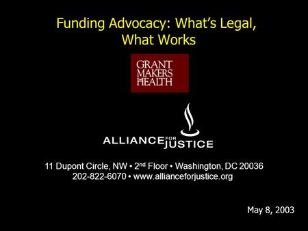 Funding Advocacy: What’s Legal, What Works 11 Dupont Circle, NW 2 nd Floor Washington, DC 20036 202-822-6070 www.allianceforjustice.org May 8, 2003.