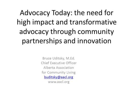 Advocacy Today: the need for high impact and transformative advocacy through community partnerships and innovation Bruce Uditsky, M.Ed. Chief Executive.