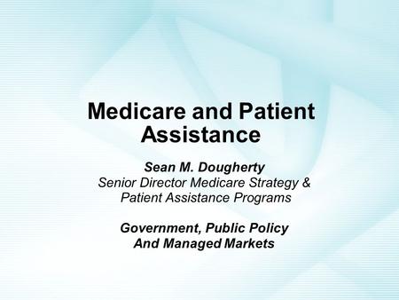 Medicare and Patient Assistance Sean M. Dougherty Senior Director Medicare Strategy & Patient Assistance Programs Government, Public Policy And Managed.