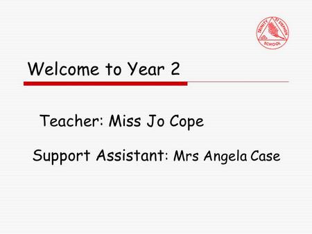 Welcome to Year 2 Teacher: Miss Jo Cope Support Assistant : Mrs Angela Case.