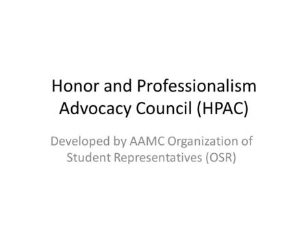 Honor and Professionalism Advocacy Council (HPAC) Developed by AAMC Organization of Student Representatives (OSR)