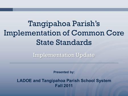 Tangipahoa Parish’s Implementation of Common Core State Standards Implementation Update Presented by: LADOE and Tangipahoa Parish School System Fall 2011.