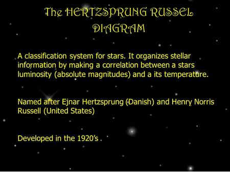 The HERTZSPRUNG RUSSEL DIAGRAM A classification system for stars. It organizes stellar information by making a correlation between a stars luminosity (absolute.