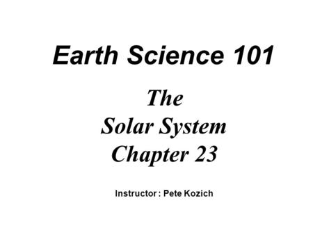 Earth Science 101 The Solar System Chapter 23 Instructor : Pete Kozich.