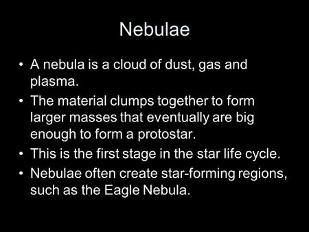 Nebulae A nebula is a cloud of dust, gas and plasma. The material clumps together to form larger masses that eventually are big enough to form a protostar.