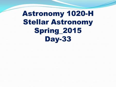 Astronomy 1020-H Stellar Astronomy Spring_2015 Day-33.