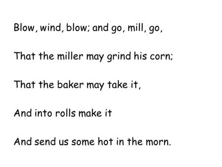 Blow, wind, blow; and go, mill, go, That the miller may grind his corn; That the baker may take it, And into rolls make it And send us some hot in the.