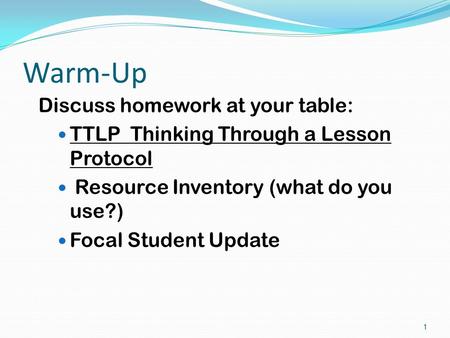 Warm-Up Discuss homework at your table: TTLP Thinking Through a Lesson Protocol Resource Inventory (what do you use?) Focal Student Update 1.