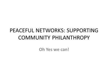 PEACEFUL NETWORKS: SUPPORTING COMMUNITY PHILANTHROPY Oh Yes we can!