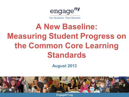 EngageNY.org A New Baseline: Measuring Student Progress on the Common Core Learning Standards August 2013.