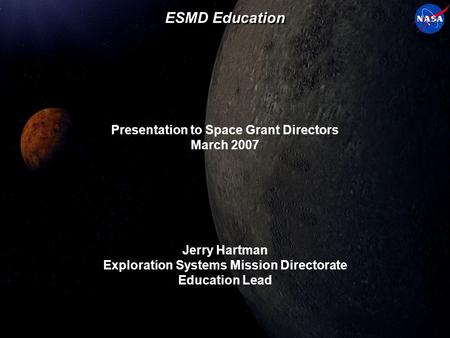 ESMD Education Presentation to Space Grant Directors March 2007 Jerry Hartman Exploration Systems Mission Directorate Education Lead.