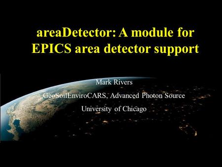 AreaDetector: A module for EPICS area detector support Mark Rivers GeoSoilEnviroCARS, Advanced Photon Source University of Chicago.