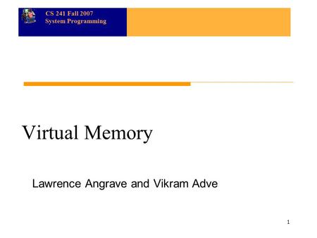 CS 241 Fall 2007 System Programming 1 Virtual Memory Lawrence Angrave and Vikram Adve.