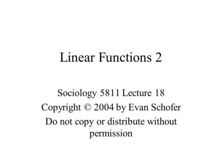 Linear Functions 2 Sociology 5811 Lecture 18 Copyright © 2004 by Evan Schofer Do not copy or distribute without permission.