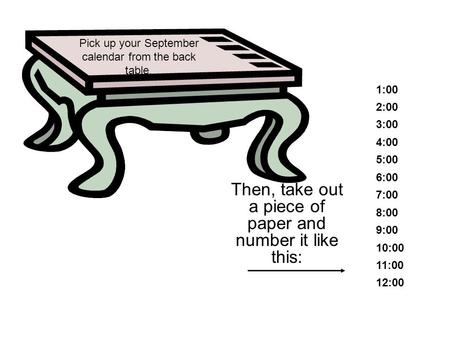 Pick up your September calendar from the back table. Then, take out a piece of paper and number it like this: 1:00 2:00 3:00 4:00 5:00 6:00 7:00 8:00 9:00.