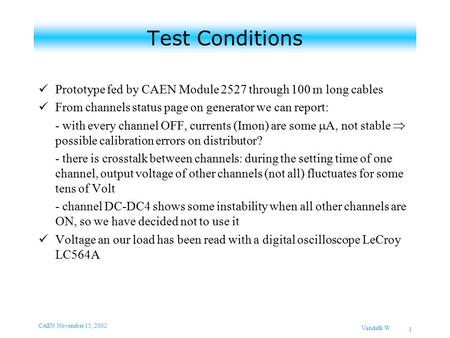 CAEN November 15, 2002 Vandelli W. 1 Test Conditions Prototype fed by CAEN Module 2527 through 100 m long cables From channels status page on generator.