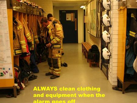 ALWAYS clean clothing and equipment when the alarm goes off.