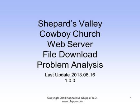 Shepard’s Valley Cowboy Church Web Server File Download Problem Analysis Last Update 2013.06.16 1.0.0 Copyright 2013 Kenneth M. Chipps Ph.D. www.chipps.com.