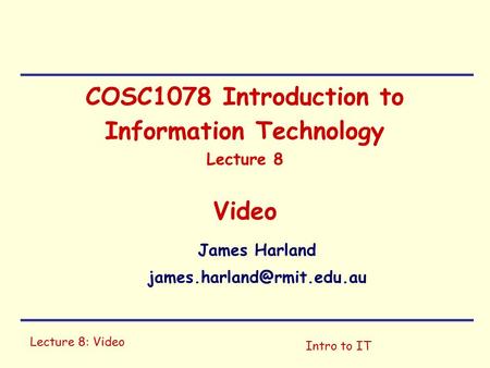 Lecture 8: Video Intro to IT COSC1078 Introduction to Information Technology Lecture 8 Video James Harland