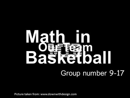 Math in Basketball Group number 9-17 Our Team Picture taken from: www.downwithdesign.com.