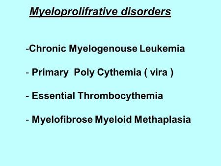 Myeloprolifrative disorders -Chronic Myelogenouse Leukemia - Primary Poly Cythemia ( vira ) - Essential Thrombocythemia - Myelofibrose Myeloid Methaplasia.