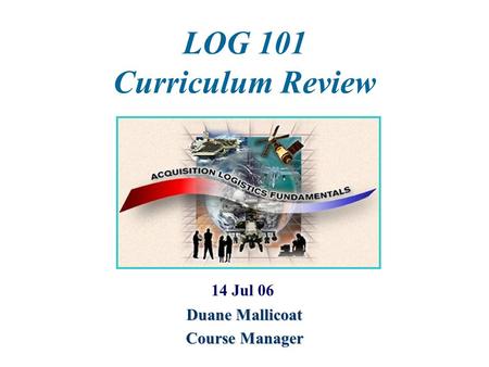 LOG 101 Curriculum Review 14 Jul 06 Duane Mallicoat Course Manager.