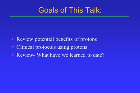 Goals of This Talk: Review potential benefits of protons Clinical protocols using protons Review- What have we learned to date?