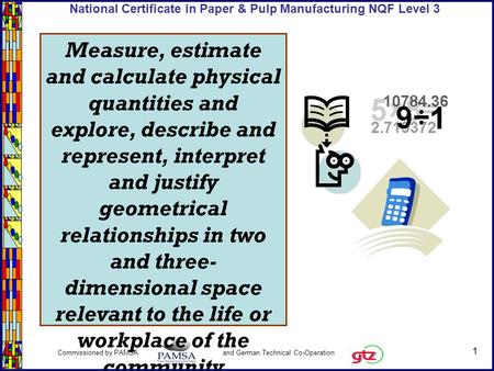 1 Commissioned by PAMSA and German Technical Co-Operation National Certificate in Paper & Pulp Manufacturing NQF Level 3 Measure, estimate and calculate.