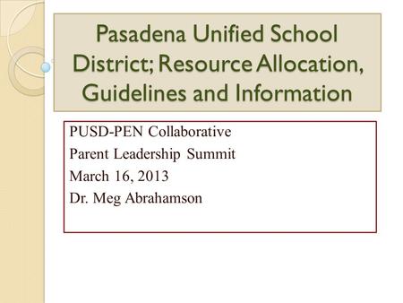 Pasadena Unified School District; Resource Allocation, Guidelines and Information PUSD-PEN Collaborative Parent Leadership Summit March 16, 2013 Dr. Meg.