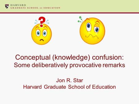 Conceptual (knowledge) confusion: Some deliberatively provocative remarks Jon R. Star Harvard Graduate School of Education.