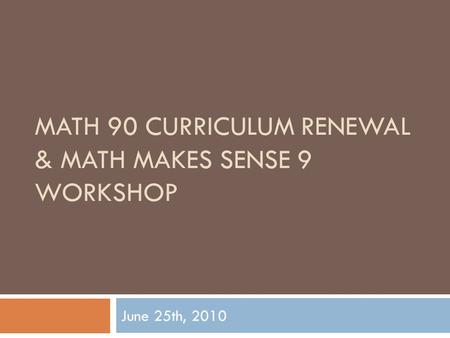 MATH 90 CURRICULUM RENEWAL & MATH MAKES SENSE 9 WORKSHOP June 25th, 2010.