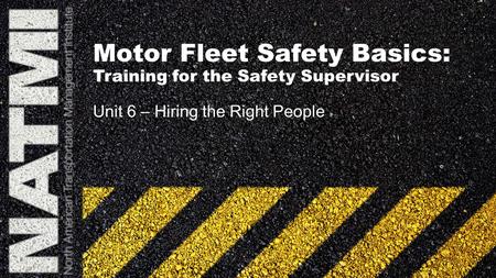 Motor Fleet Safety Basics: Training for the Safety Supervisor Unit 6 – Hiring the Right People.