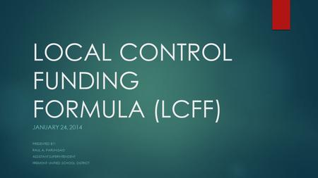 LOCAL CONTROL FUNDING FORMULA (LCFF) JANUARY 24, 2014 PRESENTED BY: RAUL A. PARUNGAO ASSISTANT SUPERINTENDENT FREMONT UNIFIED SCHOOL DISTRICT.