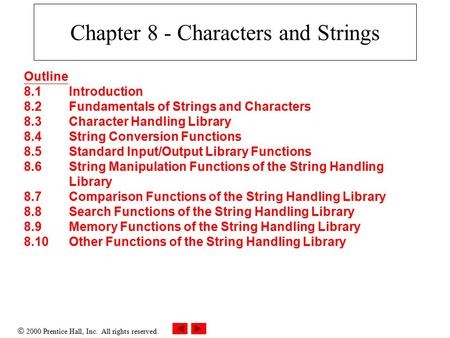  2000 Prentice Hall, Inc. All rights reserved. Chapter 8 - Characters and Strings Outline 8.1Introduction 8.2Fundamentals of Strings and Characters 8.3Character.