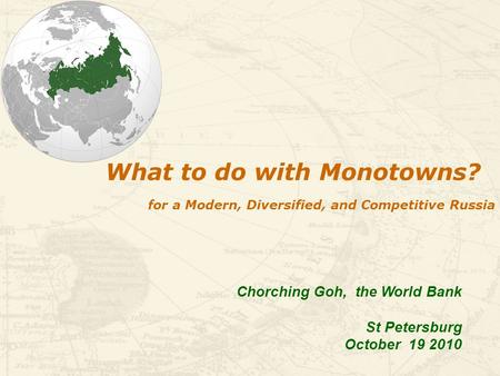 For a Modern, Diversified, and Competitive Russia What to do with Monotowns? Chorching Goh, the World Bank St Petersburg October 19 2010.