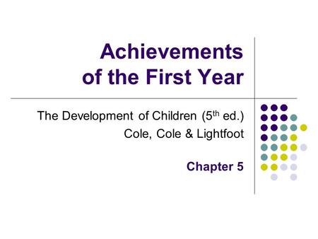 Achievements of the First Year The Development of Children (5 th ed.) Cole, Cole & Lightfoot Chapter 5.