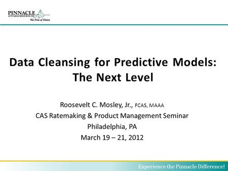 Data Cleansing for Predictive Models: The Next Level Roosevelt C. Mosley, Jr., FCAS, MAAA CAS Ratemaking & Product Management Seminar Philadelphia, PA.