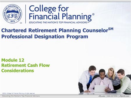 ©2013, College for Financial Planning, all rights reserved. Module 12 Retirement Cash Flow Considerations Chartered Retirement Planning Counselor SM Professional.