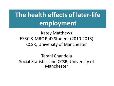 The health effects of later-life employment Katey Matthews ESRC & MRC PhD Student (2010-2013) CCSR, University of Manchester Tarani Chandola Social Statistics.