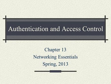 Authentication and Access Control Chapter 13 Networking Essentials Spring, 2013.