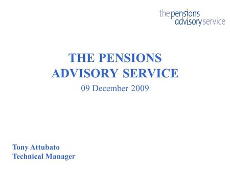 THE PENSIONS ADVISORY SERVICE 09 December 2009 Tony Attubato Technical Manager.