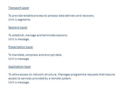 Transport Layer To provide reliable process to process data delivery and recovery. Unit is segments. Sessions Layer To establish, manage and terminate.