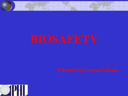 BIOSAFETY Presented by: Leonard LaFazia. Introduction Development of Biosafety Practices 1941 - Meyer and Eddie 74 lab associated brucellosis infections.