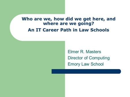 Who are we, how did we get here, and where are we going? An IT Career Path in Law Schools Elmer R. Masters Director of Computing Emory Law School.