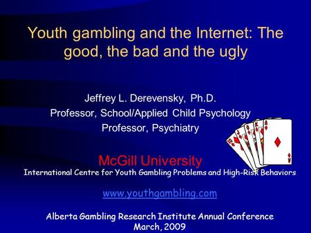 Youth gambling and the Internet: The good, the bad and the ugly Jeffrey L. Derevensky, Ph.D. Professor, School/Applied Child Psychology Professor, Psychiatry.