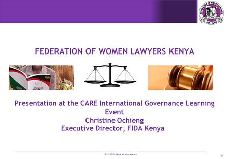 © 2014 FIDA Kenya. All rights reserved. 0 FEDERATION OF WOMEN LAWYERS KENYA Executive Director, FIDA Kenya Presentation at the CARE International Governance.